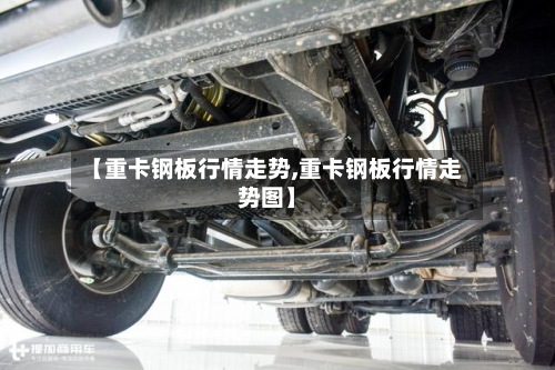 【重卡钢板行情走势,重卡钢板行情走势图】-第2张图片