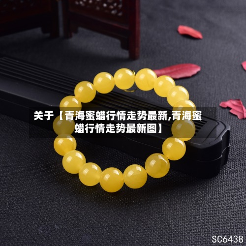 关于【青海蜜蜡行情走势最新,青海蜜蜡行情走势最新图】-第2张图片