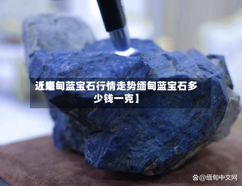 近来【缅甸蓝宝石行情走势缅甸蓝宝石多少钱一克】