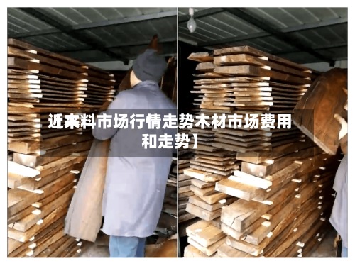 近来【木料市场行情走势木材市场费用和走势】-第2张图片
