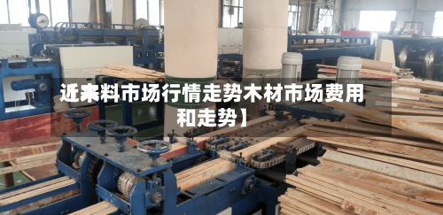 近来
【木料市场行情走势木材市场费用
和走势】