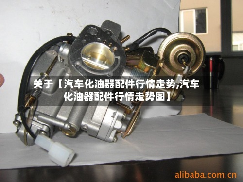 关于【汽车化油器配件行情走势,汽车化油器配件行情走势图】-第2张图片