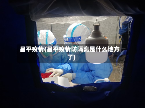 昌平疫情(昌平疫情防隔离是什么地方了)