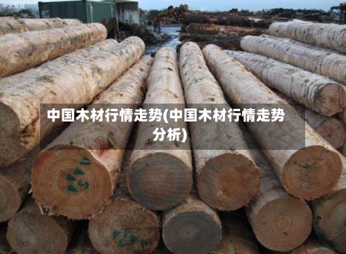 中国木材行情走势(中国木材行情走势分析)