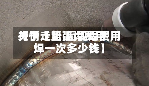 关于【氩弧焊费用行情走势,氩弧焊费用焊一次多少钱】