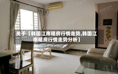 关于【韩国江南租房行情走势,韩国江南租房行情走势分析】
