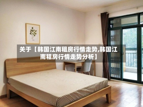 关于【韩国江南租房行情走势,韩国江南租房行情走势分析】-第2张图片