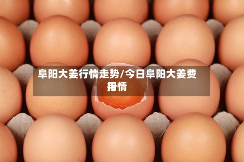 阜阳大姜行情走势/今日阜阳大姜费用行情