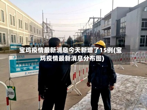 宝鸡疫情最新消息今天新增了15例(宝鸡疫情最新消息分布图)-第3张图片