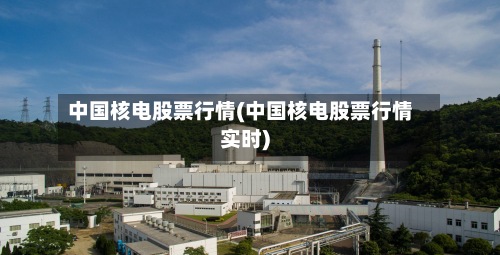 中国核电股票行情(中国核电股票行情实时)
