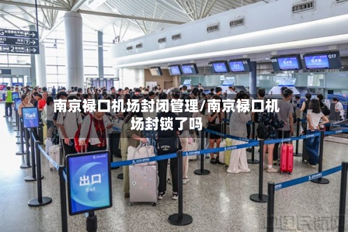 南京禄口机场封闭管理/南京禄口机场封锁了吗-第3张图片