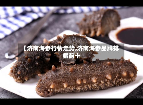 【济南海参行情走势,济南海参品牌排名前十榜】