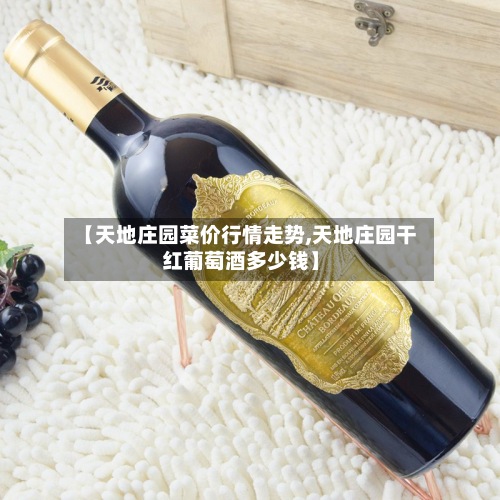【天地庄园菜价行情走势,天地庄园干红葡萄酒多少钱】