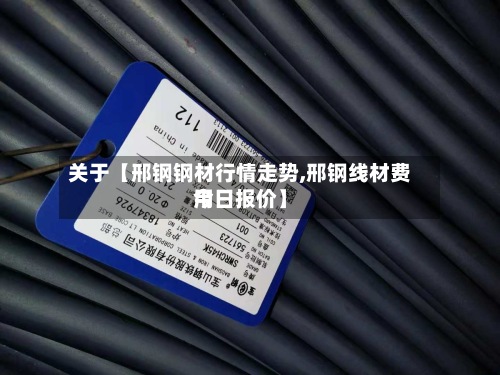 关于【邢钢钢材行情走势,邢钢线材费用
今日报价】