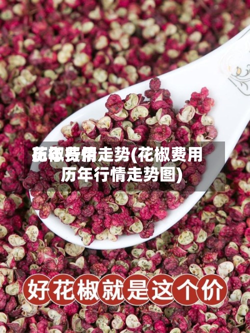 花椒费用
历年行情走势(花椒费用
历年行情走势图)-第2张图片