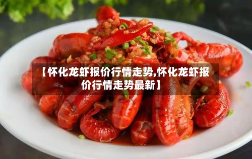 【怀化龙虾报价行情走势,怀化龙虾报价行情走势最新】