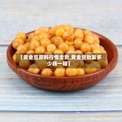 【黄金豆原料行情走势,黄金豆批发多少钱一箱】