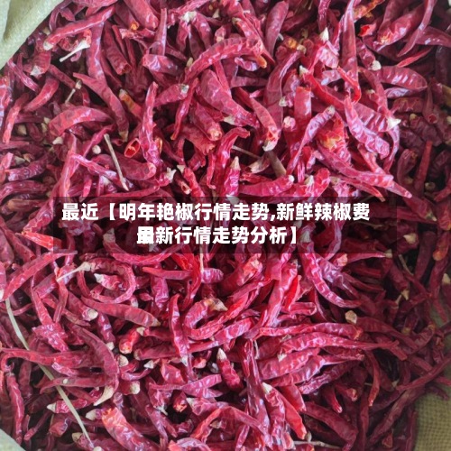 最近【明年艳椒行情走势,新鲜辣椒费用最新行情走势分析】