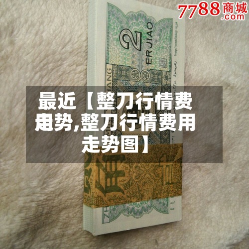 最近【整刀行情费用
走势,整刀行情费用
走势图】