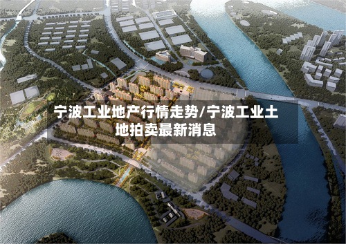 宁波工业地产行情走势/宁波工业土地拍卖最新消息