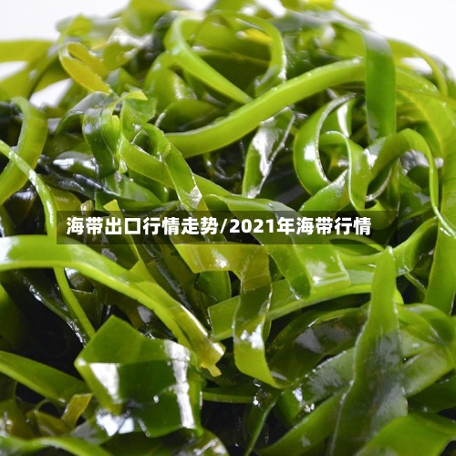 海带出口行情走势/2021年海带行情-第2张图片