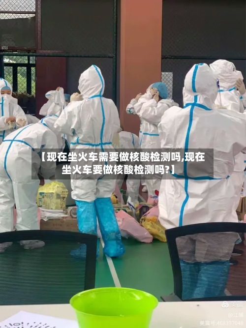 【现在坐火车需要做核酸检测吗,现在坐火车要做核酸检测吗?】