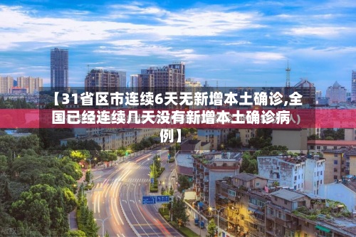 【31省区市连续6天无新增本土确诊,全国已经连续几天没有新增本土确诊病例】