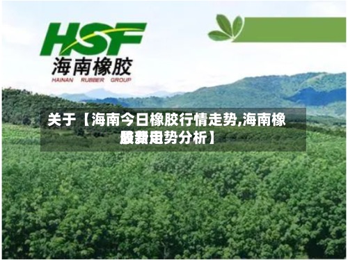 关于【海南今日橡胶行情走势,海南橡胶费用
最新走势分析】-第2张图片