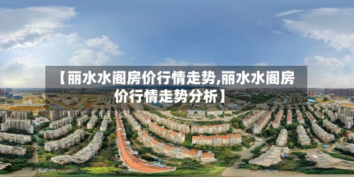 【丽水水阁房价行情走势,丽水水阁房价行情走势分析】-第2张图片