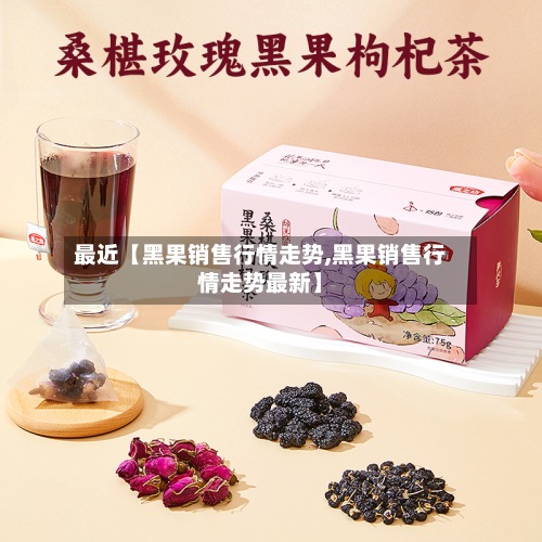 最近【黑果销售行情走势,黑果销售行情走势最新】