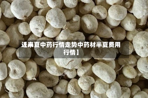 近来
【半夏中药行情走势中药材半夏费用
行情】-第2张图片