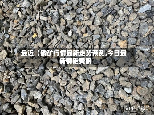 最近【磷矿行情最新走势预测,今日最新磷矿费用行情走势】