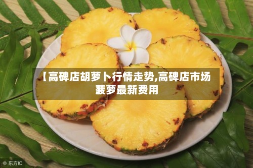【高碑店胡萝卜行情走势,高碑店市场菠萝最新费用】