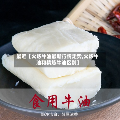 最近【火炼牛油最新行情走势,火炼牛油和精炼牛油区别】