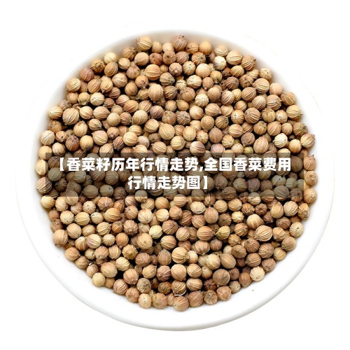 【香菜籽历年行情走势,全国香菜费用
行情走势图】-第3张图片