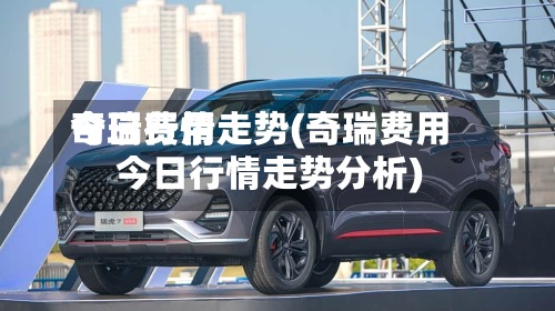 奇瑞费用
今日行情走势(奇瑞费用
今日行情走势分析)-第3张图片