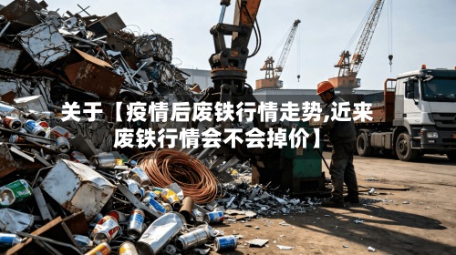 关于【疫情后废铁行情走势,近来废铁行情会不会掉价】-第2张图片