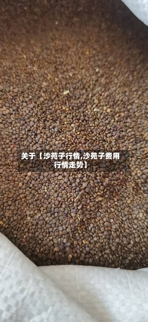 关于【沙苑子行情,沙苑子费用
行情走势】
