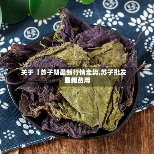 关于【苏子蟹最新行情走势,苏子批发费用
最新费用
】