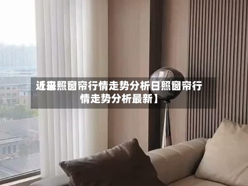 近来
【日照窗帘行情走势分析日照窗帘行情走势分析最新】