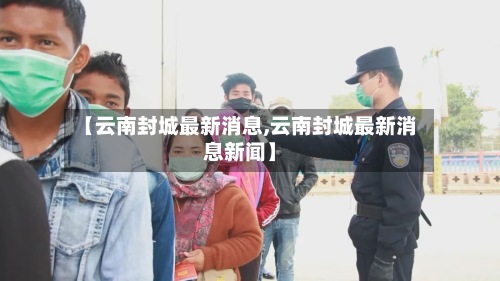 【云南封城最新消息,云南封城最新消息新闻】-第2张图片